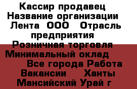 Кассир-продавец › Название организации ­ Лента, ООО › Отрасль предприятия ­ Розничная торговля › Минимальный оклад ­ 18 000 - Все города Работа » Вакансии   . Ханты-Мансийский,Урай г.